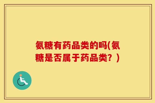 氨糖有药品类的吗(氨糖是否属于药品类?) 氨糖有药品类的吗(氨糖是否属于药品类?)
