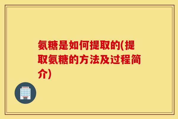 氨糖是如何提取的(提取氨糖的方法及过程简介) 氨糖是如何提取的(提取氨糖的方法及过程简介)