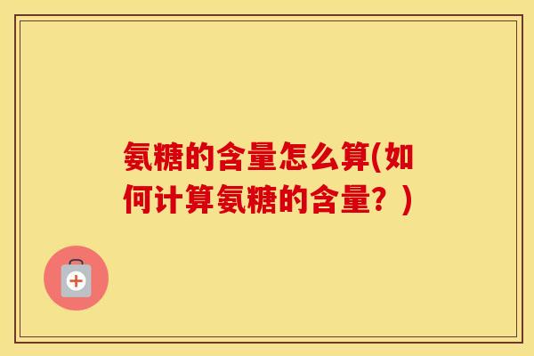 氨糖的含量怎么算(如何计算氨糖的含量?) 氨糖的含量怎么算(如何计算氨糖的含量?)
