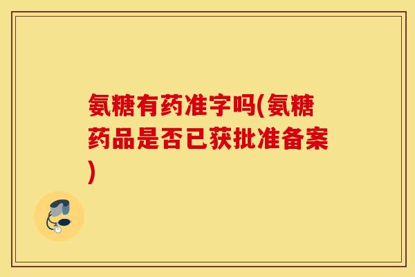 氨糖有药准字吗(氨糖药品是否已获批准备案)