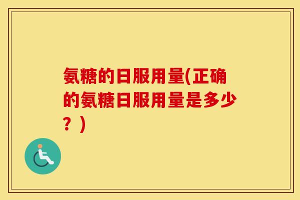 氨糖的日服用量(正确的氨糖日服用量是多少?) 氨糖的日服用量(正确的氨糖日服用量是多少?)