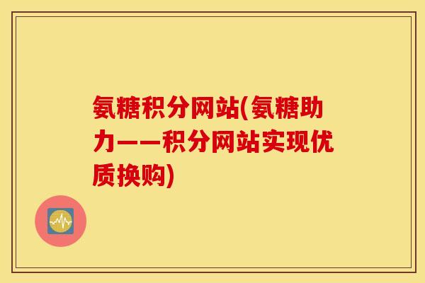 氨糖积分网站(氨糖助力——积分网站实现优质换购) 氨糖积分网站(氨糖助力——积分网站实现优质换购)