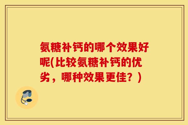 氨糖补钙的哪个效果好呢(比较氨糖补钙的优劣,哪种效果更佳?) 氨糖补钙的哪个效果好呢(比较氨糖补钙的优劣,哪种效果更佳?)