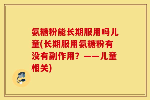 氨糖粉能长期服用吗儿童(长期服用氨糖粉有没有副作用?——儿童相关) 氨糖粉能长期服用吗儿童(长期服用氨糖粉有没有副作用?——儿童相关)
