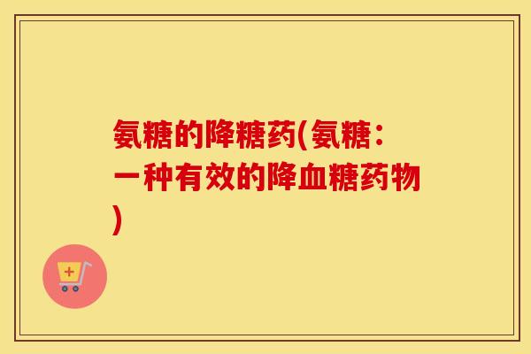 氨糖的降糖药(氨糖:一种有效的降) 氨糖的降糖药(氨糖:一种有效的降)