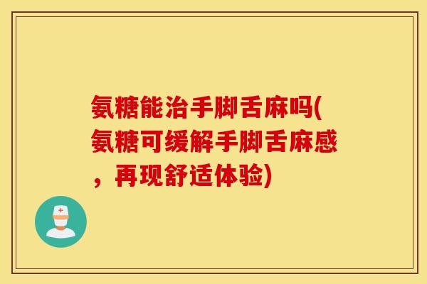 氨糖能手脚舌麻吗(氨糖可缓解手脚舌麻感,再现舒适体验) 氨糖能手脚舌麻吗(氨糖可缓解手脚舌麻感,再现舒适体验)