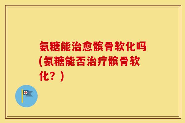 氨糖能愈髌骨软化吗(氨糖能否髌骨软化?) 氨糖能愈髌骨软化吗(氨糖能否髌骨软化?)