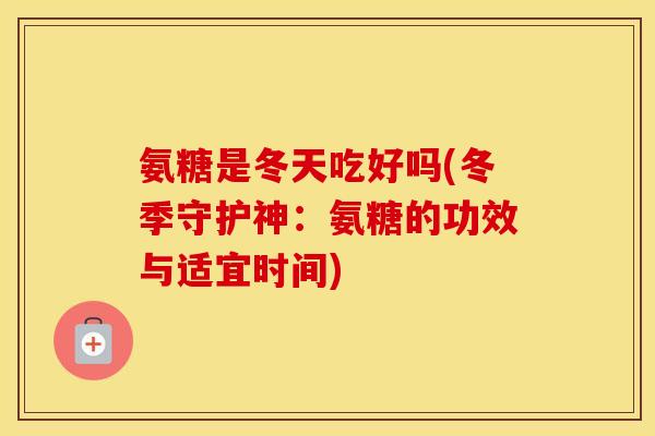 氨糖是冬天吃好吗(冬季守护神:氨糖的功效与适宜时间) 氨糖是冬天吃好吗(冬季守护神:氨糖的功效与适宜时间)