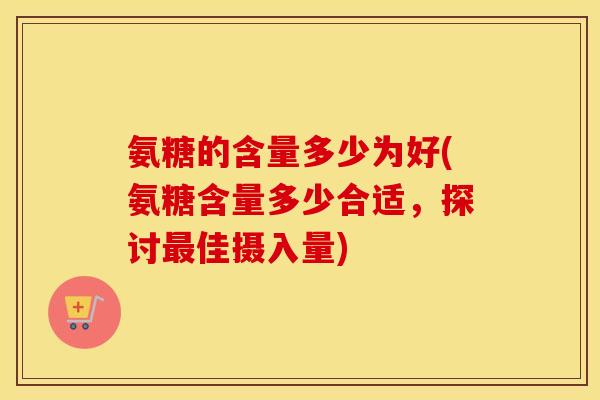 氨糖的含量多少为好(氨糖含量多少合适,探讨佳摄入量) 氨糖的含量多少为好(氨糖含量多少合适,探讨佳摄入量)