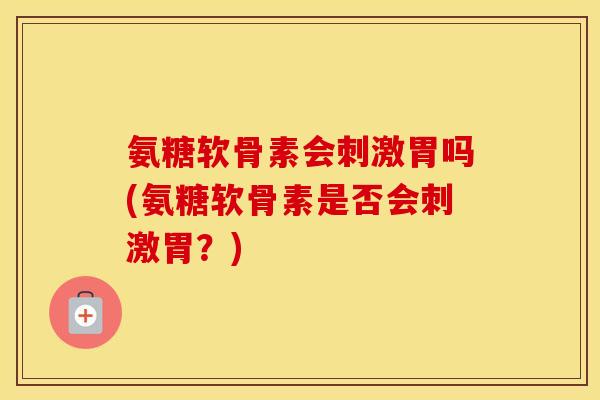 氨糖软骨素会刺激胃吗(氨糖软骨素是否会刺激胃？)