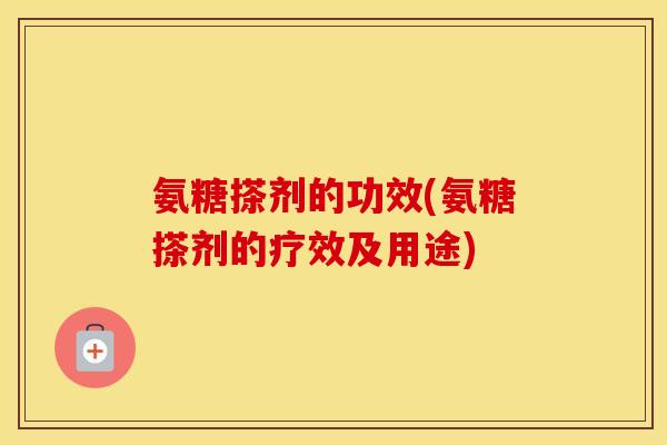 氨糖搽剂的功效(氨糖搽剂的疗效及用途)
