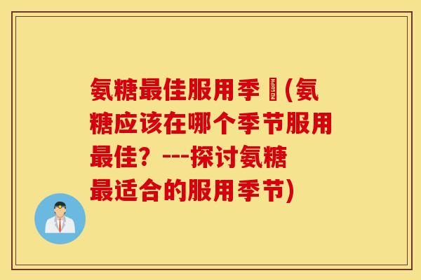 氨糖佳服用季節(氨糖应该在哪个季节服用佳?---探讨氨糖适合的服用季节) 氨糖佳服用季節(氨糖应该在哪个季节服用佳?---探讨氨糖适合的服用季节)