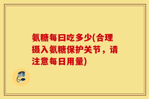 氨糖每曰吃多少(合理摄入氨糖保护关节,请注意每日用量) 氨糖每曰吃多少(合理摄入氨糖保护关节,请注意每日用量)