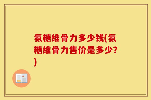 氨糖维骨力多少钱(氨糖维骨力售价是多少?) 氨糖维骨力多少钱(氨糖维骨力售价是多少?)