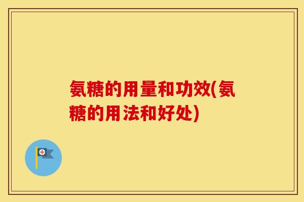 氨糖的用量和功效(氨糖的用法和好处) 氨糖的用量和功效(氨糖的用法和好处)