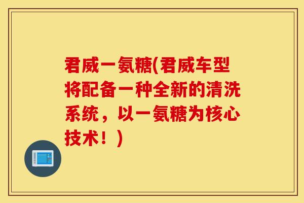 君威一氨糖(君威车型将配备一种全新的清洗系统,以一氨糖为核心技术!) 君威一氨糖(君威车型将配备一种全新的清洗系统,以一氨糖为核心技术!)