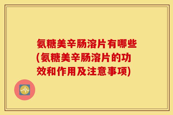 氨糖美辛肠溶片有哪些(氨糖美辛肠溶片的功效和作用及注意事项)