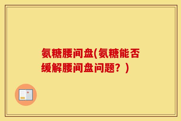 氨糖腰间盘(氨糖能否缓解腰间盘问题?) 氨糖腰间盘(氨糖能否缓解腰间盘问题?)