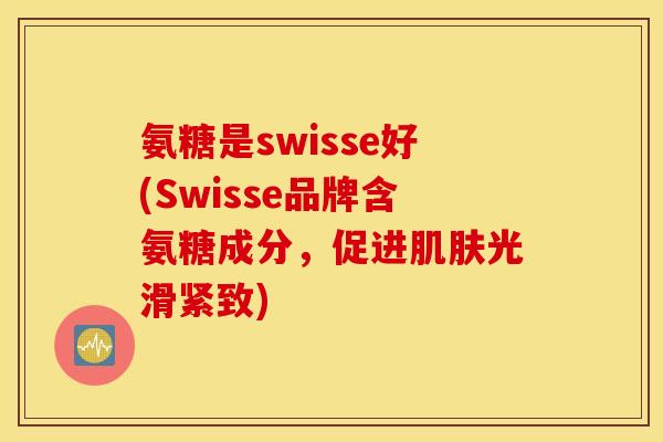 氨糖是swisse好(Swisse品牌含氨糖成分，促进光滑紧致)