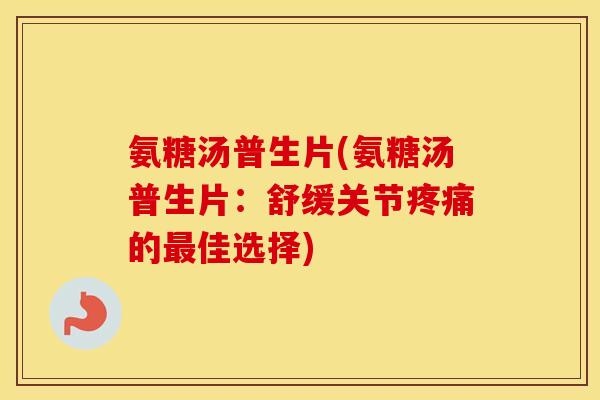 氨糖汤普生片(氨糖汤普生片：舒缓关节的佳选择)