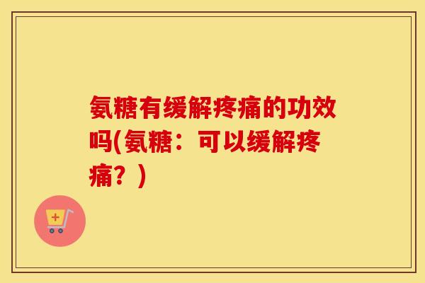 氨糖有缓解的功效吗(氨糖:可以缓解?) 氨糖有缓解的功效吗(氨糖:可以缓解?)