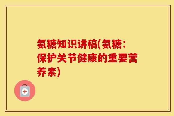 氨糖知识讲稿(氨糖:保护关节健康的重要营养素) 氨糖知识讲稿(氨糖:保护关节健康的重要营养素)