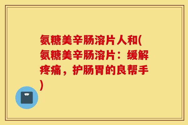 氨糖美辛肠溶片人和(氨糖美辛肠溶片:缓解,护肠胃的良帮手) 氨糖美辛肠溶片人和(氨糖美辛肠溶片:缓解,护肠胃的良帮手)