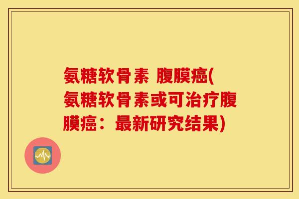 氨糖软骨素 腹膜(氨糖软骨素或可腹膜:新研究结果) 氨糖软骨素 腹膜(氨糖软骨素或可腹膜:新研究结果)