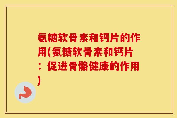 氨糖软骨素和钙片的作用(氨糖软骨素和钙片：促进骨骼健康的作用)