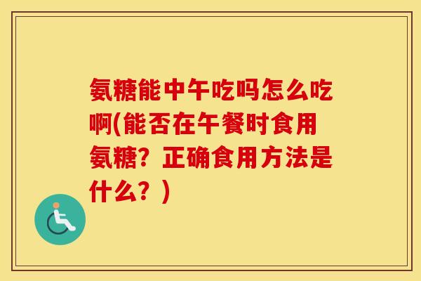 氨糖能中午吃吗怎么吃啊(能否在午餐时食用氨糖?正确食用方法是什么?) 氨糖能中午吃吗怎么吃啊(能否在午餐时食用氨糖?正确食用方法是什么?)