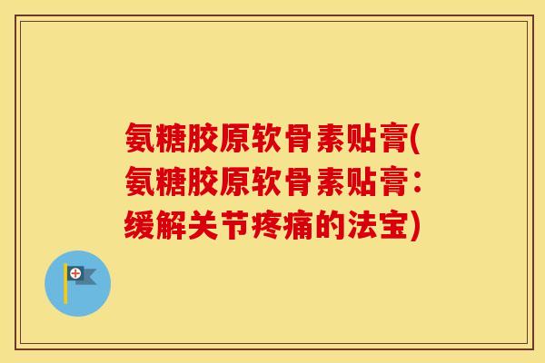 氨糖胶原软骨素贴膏(氨糖胶原软骨素贴膏:缓解关节的法宝) 氨糖胶原软骨素贴膏(氨糖胶原软骨素贴膏:缓解关节的法宝)