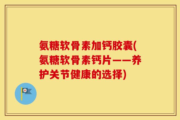 氨糖软骨素加钙胶囊(氨糖软骨素钙片——养护关节健康的选择) 氨糖软骨素加钙胶囊(氨糖软骨素钙片——养护关节健康的选择)
