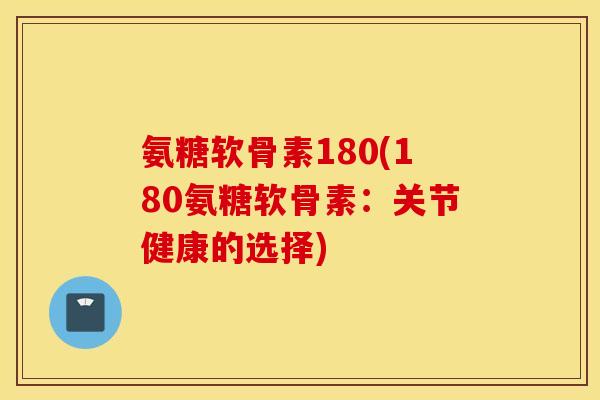 氨糖软骨素180(180氨糖软骨素:关节健康的选择) 氨糖软骨素180(180氨糖软骨素:关节健康的选择)