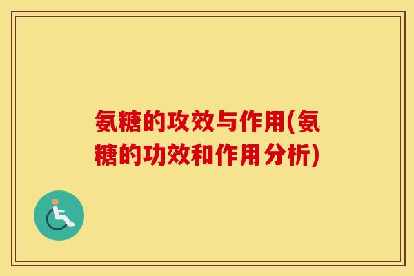 氨糖的攻效与作用(氨糖的功效和作用分析) 氨糖的攻效与作用(氨糖的功效和作用分析)