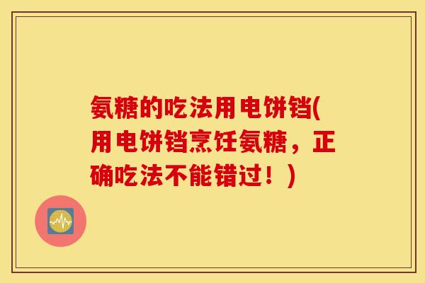 氨糖的吃法用电饼铛(用电饼铛烹饪氨糖,正确吃法不能错过!) 氨糖的吃法用电饼铛(用电饼铛烹饪氨糖,正确吃法不能错过!)