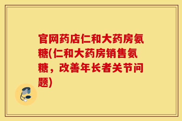 官网药店仁和大药房氨糖(仁和大药房销售氨糖,改善年长者关节问题) 官网药店仁和大药房氨糖(仁和大药房销售氨糖,改善年长者关节问题)