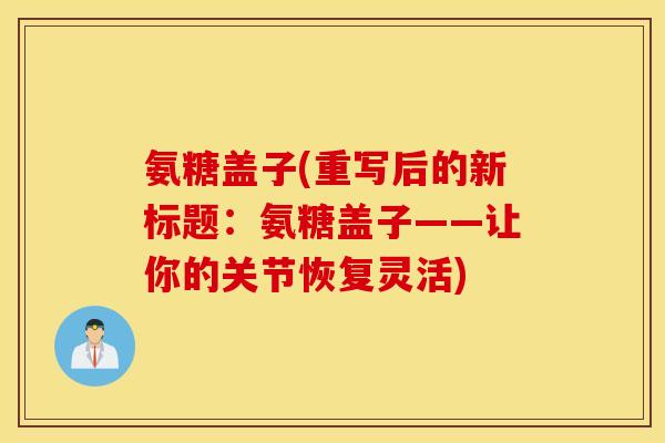 氨糖盖子(重写后的新标题:氨糖盖子——让你的关节恢复灵活) 氨糖盖子(重写后的新标题:氨糖盖子——让你的关节恢复灵活)