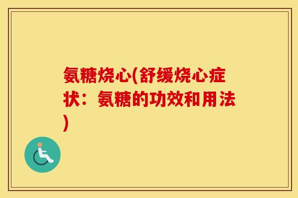 氨糖烧心(舒缓烧心症状:氨糖的功效和用法) 氨糖烧心(舒缓烧心症状:氨糖的功效和用法)