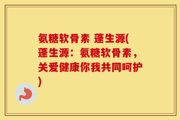 氨糖软骨素 蓬生源(蓬生源:氨糖软骨素,关爱健康你我共同呵护) 氨糖软骨素 蓬生源(蓬生源:氨糖软骨素,关爱健康你我共同呵护)