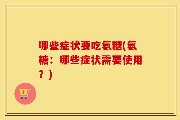 哪些症状要吃氨糖(氨糖:哪些症状需要使用?) 哪些症状要吃氨糖(氨糖:哪些症状需要使用?)