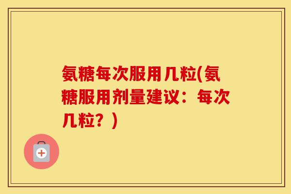 氨糖每次服用几粒(氨糖服用剂量建议：每次几粒？)