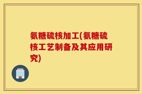 氨糖硫核加工(氨糖硫核工艺制备及其应用研究) 氨糖硫核加工(氨糖硫核工艺制备及其应用研究)