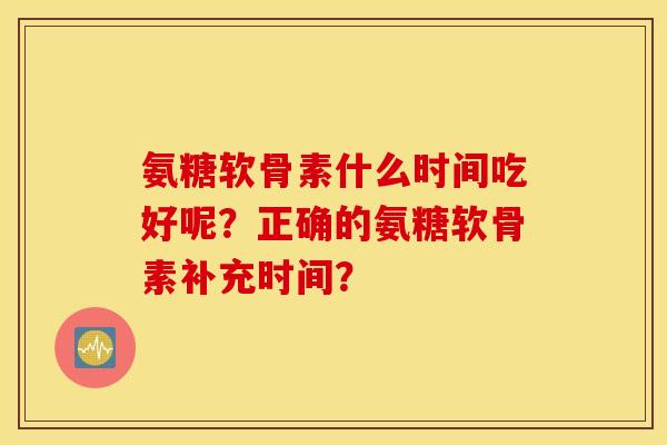 氨糖软骨素什么时间吃好呢?正确的氨糖软骨素补充时间? 氨糖软骨素什么时间吃好呢?正确的氨糖软骨素补充时间?