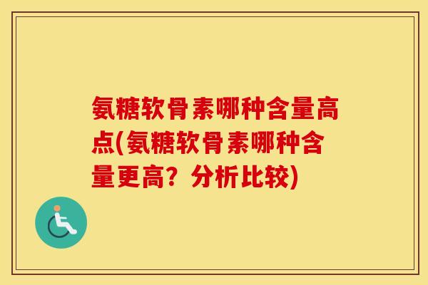 氨糖软骨素哪种含量高点(氨糖软骨素哪种含量更高？分析比较)