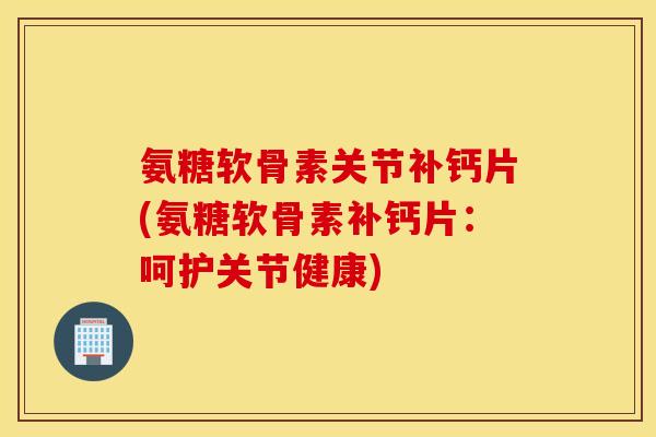 氨糖软骨素关节补钙片(氨糖软骨素补钙片:呵护关节健康) 氨糖软骨素关节补钙片(氨糖软骨素补钙片:呵护关节健康)