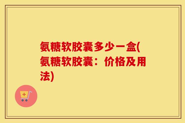 氨糖软胶囊多少一盒(氨糖软胶囊:价格及用法) 氨糖软胶囊多少一盒(氨糖软胶囊:价格及用法)