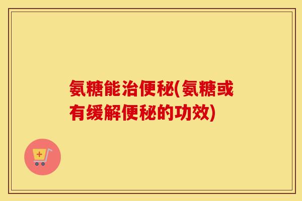 氨糖能(氨糖或有缓解的功效) 氨糖能(氨糖或有缓解的功效)