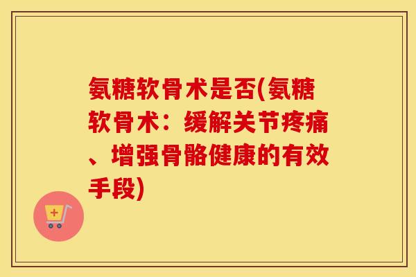 氨糖软骨术是否(氨糖软骨术:缓解关节、增强骨骼健康的有效手段) 氨糖软骨术是否(氨糖软骨术:缓解关节、增强骨骼健康的有效手段)