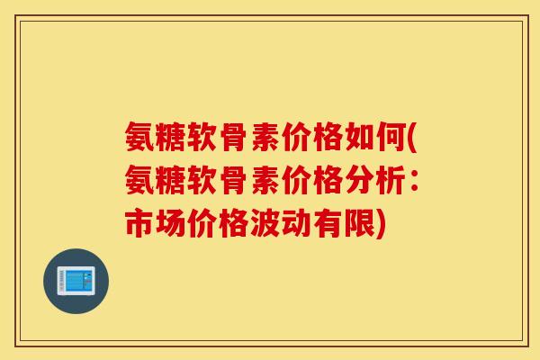 氨糖软骨素价格如何(氨糖软骨素价格分析:市场价格波动有限) 氨糖软骨素价格如何(氨糖软骨素价格分析:市场价格波动有限)