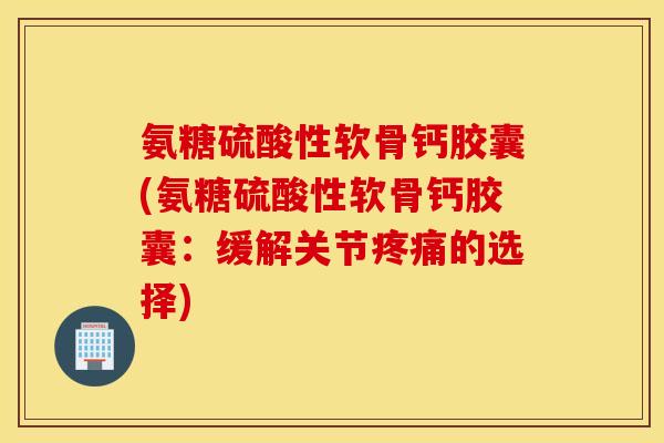 氨糖硫酸性软骨钙胶囊(氨糖硫酸性软骨钙胶囊:缓解关节的选择) 氨糖硫酸性软骨钙胶囊(氨糖硫酸性软骨钙胶囊:缓解关节的选择)